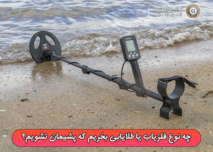 چه نوع فلزیاب یا طلایابی بخریم که پشیمان نشویم؟